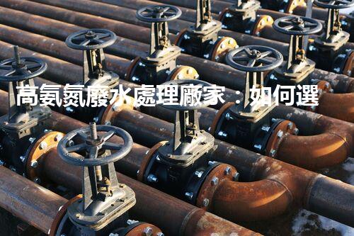 高氨氮廢水處理廠家：如何選擇合適的合作伙伴？